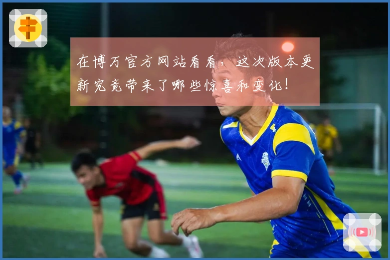 在博万官方网站看看，这次版本更新究竟带来了哪些惊喜和变化！