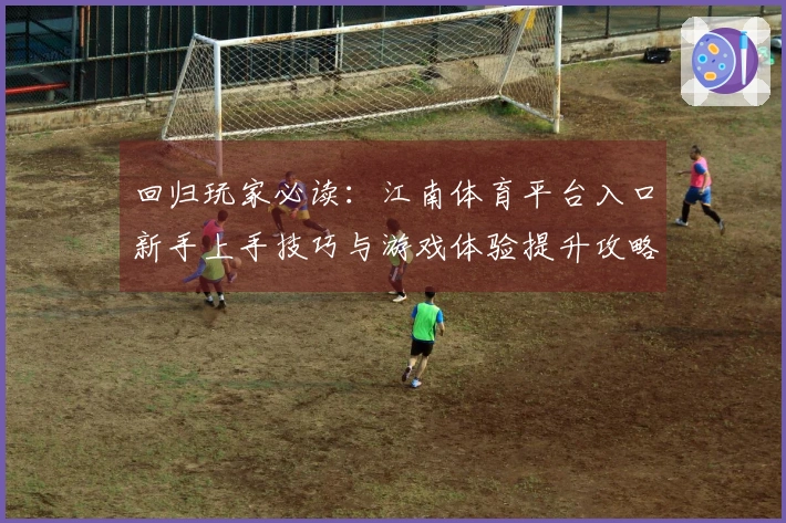 回归玩家必读：江南体育平台入口新手上手技巧与游戏体验提升攻略