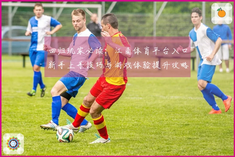 回归玩家必读：江南体育平台入口新手上手技巧与游戏体验提升攻略