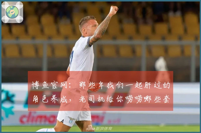 博鱼官网：那些年我们一起肝过的角色养成，老司机给你唠唠哪些套路收益最高