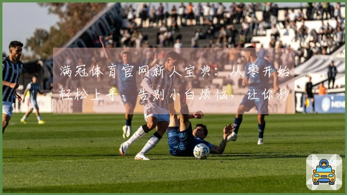 满冠体育官网新人宝典：从零开始轻松上手，告别小白烦恼，让你秒变老司机！