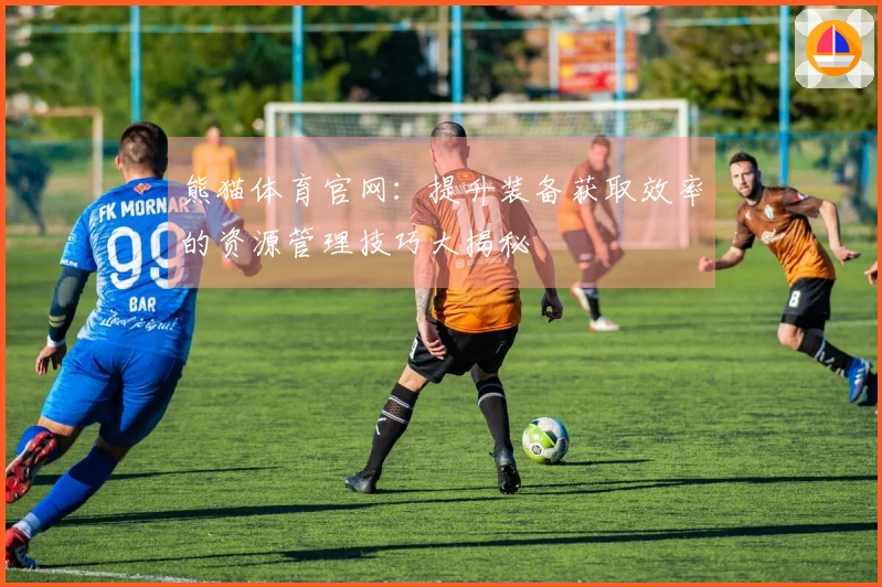 熊猫体育官网：提升装备获取效率的资源管理技巧大揭秘