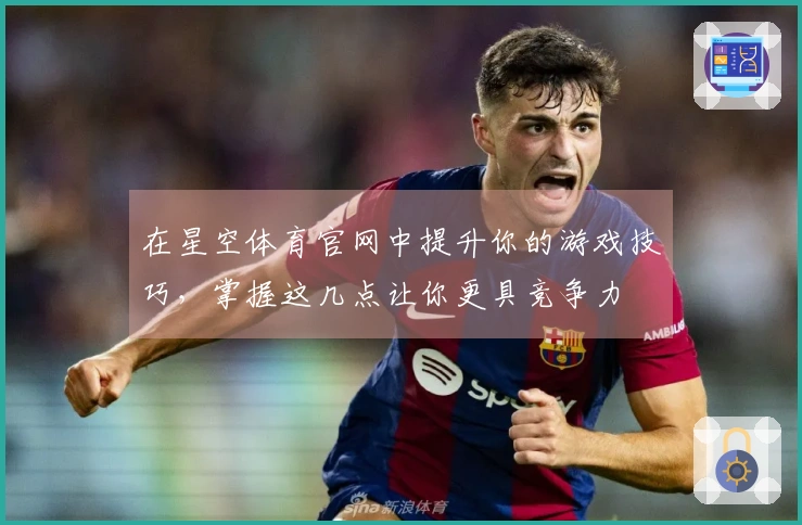 在星空体育官网中提升你的游戏技巧，掌握这几点让你更具竞争力