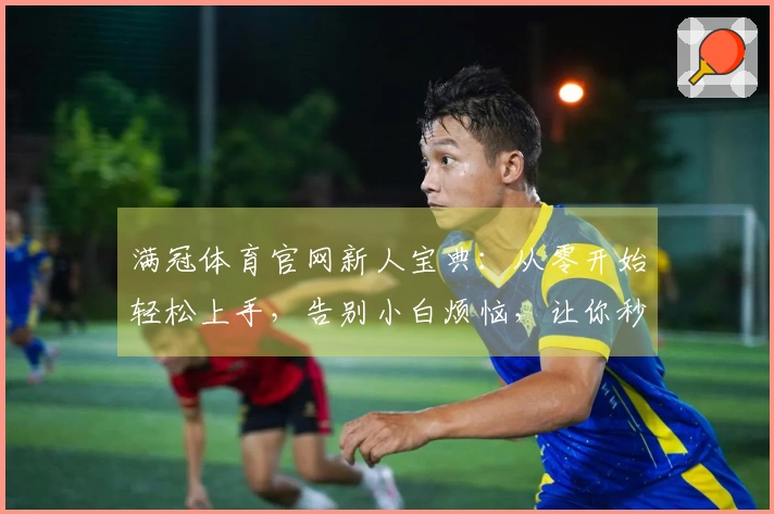 满冠体育官网新人宝典：从零开始轻松上手，告别小白烦恼，让你秒变老司机！