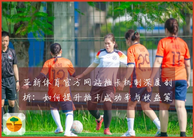 亚新体育官方网站抽卡机制深度剖析：如何提升抽卡成功率与收益策略