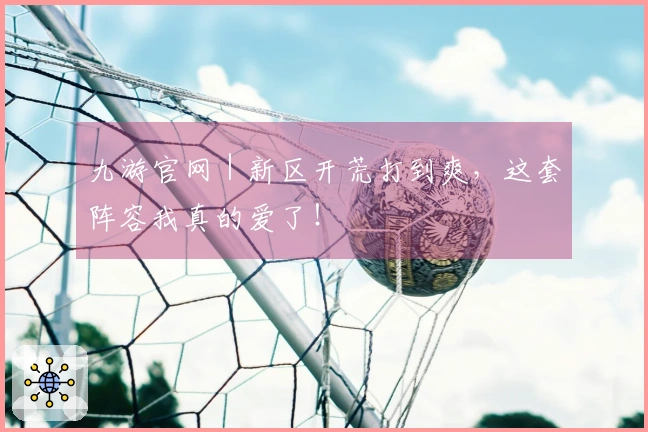 九游官网｜新区开荒打到爽，这套阵容我真的爱了！