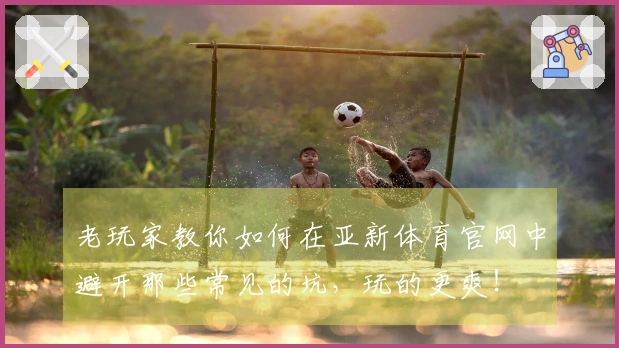 老玩家教你如何在亚新体育官网中避开那些常见的坑，玩的更爽！