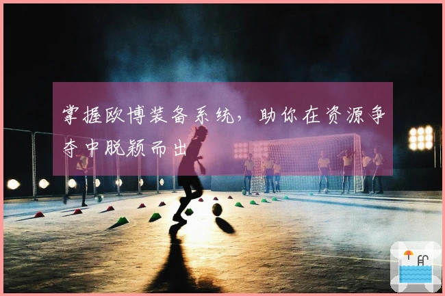 掌握欧博装备系统，助你在资源争夺中脱颖而出