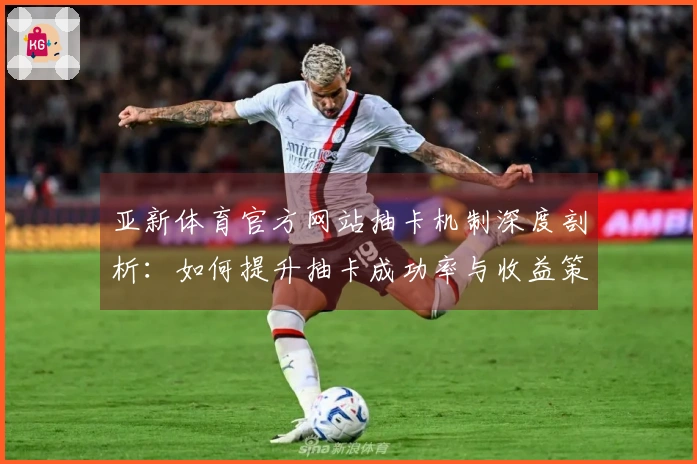 亚新体育官方网站抽卡机制深度剖析：如何提升抽卡成功率与收益策略