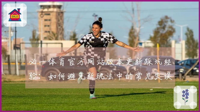 必一体育官方网站版本更新踩坑经验：如何避免新玩法中的常见失误与优化策略