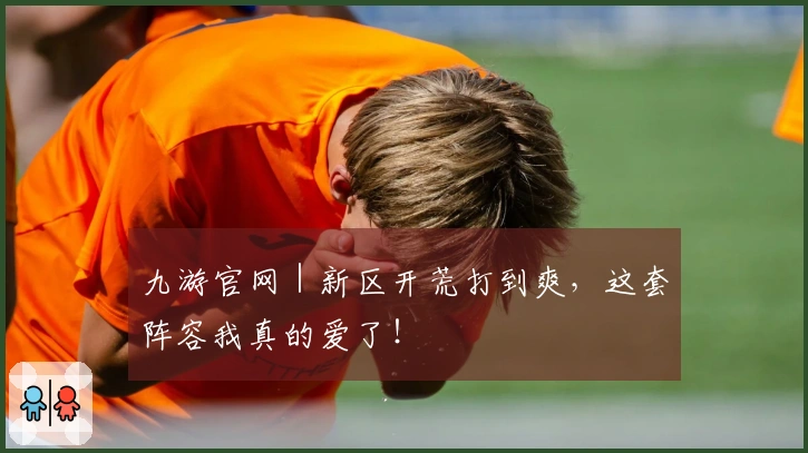 九游官网｜新区开荒打到爽，这套阵容我真的爱了！