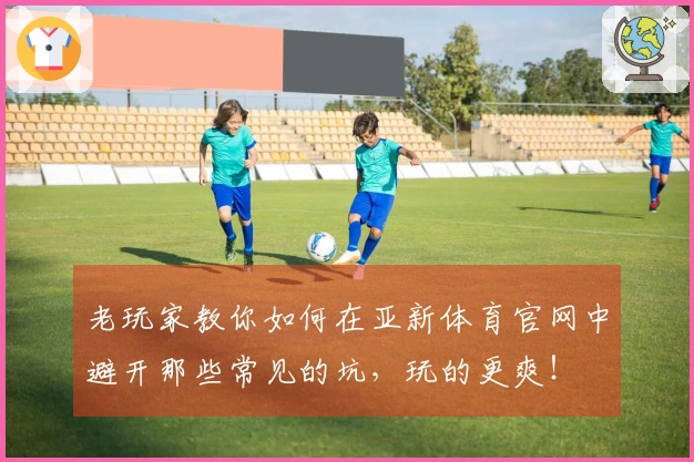 老玩家教你如何在亚新体育官网中避开那些常见的坑，玩的更爽！